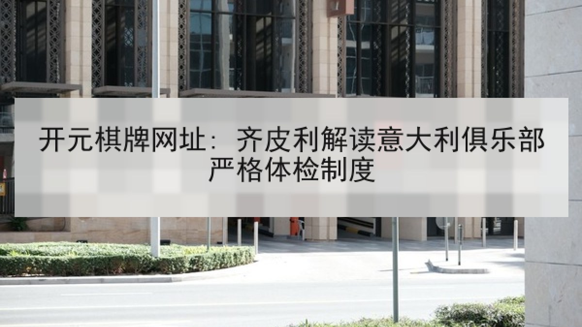 开元棋牌网址: 齐皮利解读意大利俱乐部严格体检制度