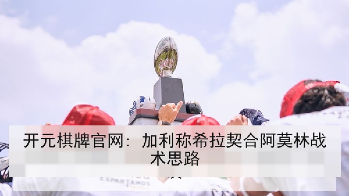 开元棋牌官网: 加利称希拉契合阿莫林战术思路