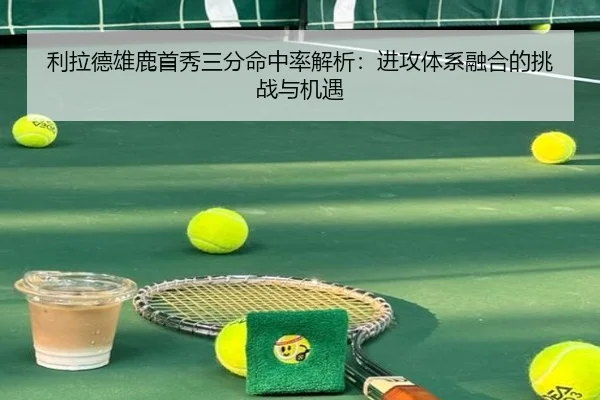 利拉德雄鹿首秀三分命中率解析：进攻体系融合的挑战与机遇