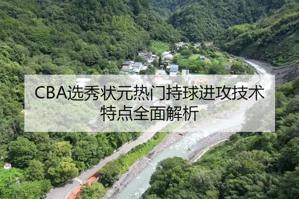 CBA选秀状元热门持球进攻技术特点全面解析
