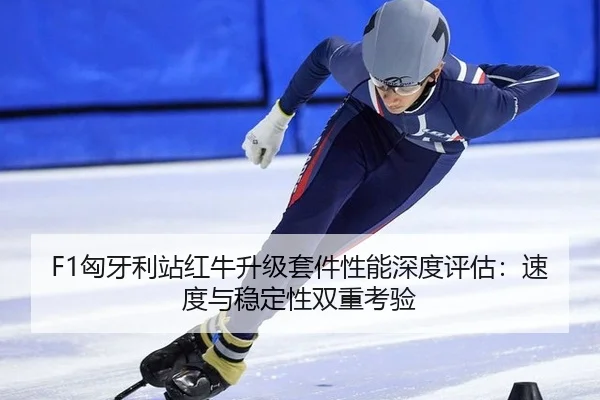 F1匈牙利站红牛升级套件性能深度评估：速度与稳定性双重考验
