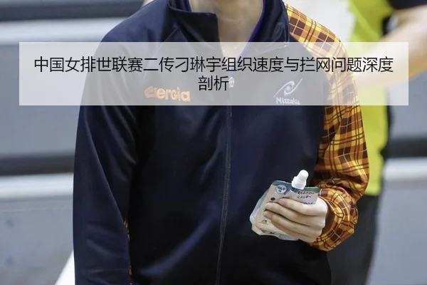中国女排世联赛二传刁琳宇组织速度与拦网问题深度剖析