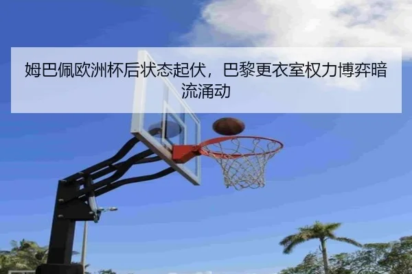 姆巴佩欧洲杯后状态起伏，巴黎更衣室权力博弈暗流涌动