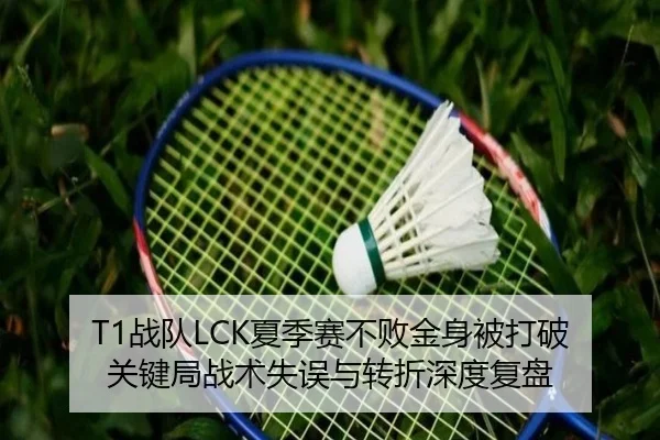 T1战队LCK夏季赛不败金身被打破 关键局战术失误与转折深度复盘