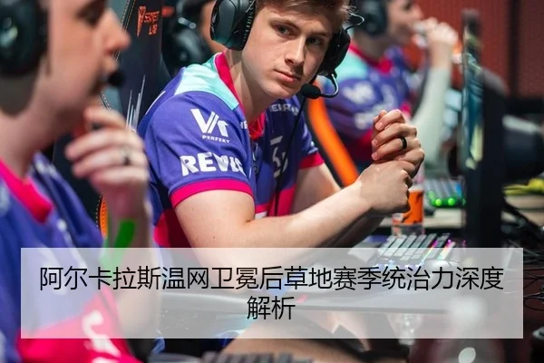 阿尔卡拉斯温网卫冕后草地赛季统治力深度解析