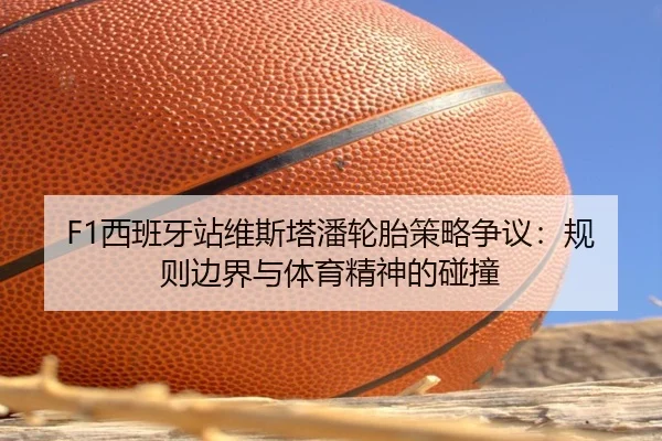 F1西班牙站维斯塔潘轮胎策略争议：规则边界与体育精神的碰撞