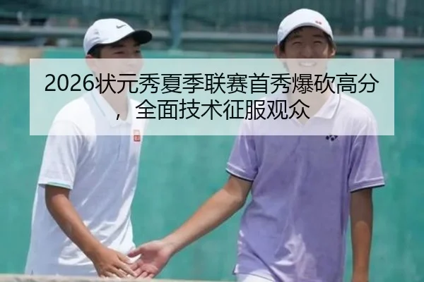 2026状元秀夏季联赛首秀爆砍高分，全面技术征服观众
