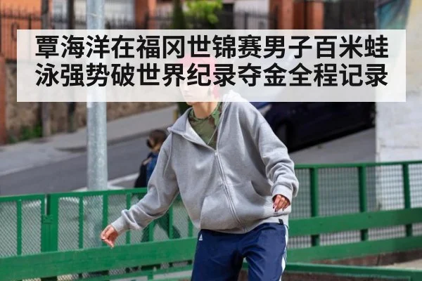 覃海洋在福冈世锦赛男子百米蛙泳强势破世界纪录夺金全程记录