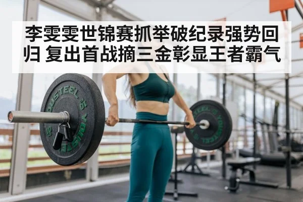李雯雯世锦赛抓举破纪录强势回归 复出首战摘三金彰显王者霸气