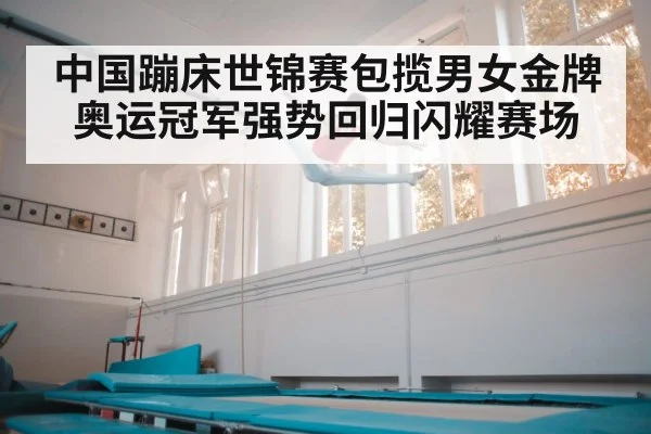 中国蹦床世锦赛包揽男女金牌奥运冠军强势回归闪耀赛场