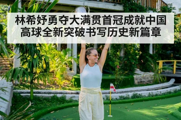 林希妤勇夺大满贯首冠成就中国高球全新突破书写历史新篇章