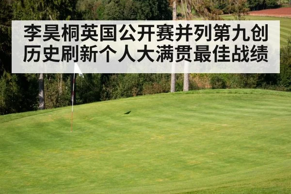 李昊桐英国公开赛并列第九创历史刷新个人大满贯最佳战绩