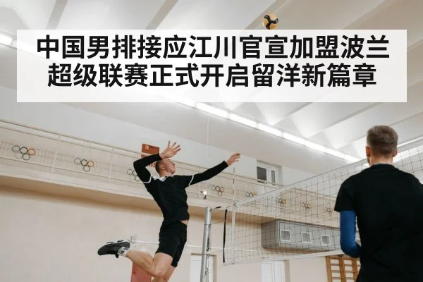 中国男排接应江川官宣加盟波兰超级联赛正式开启留洋新篇章