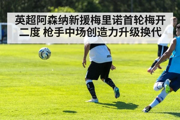 英超阿森纳新援梅里诺首轮梅开二度 枪手中场创造力升级换代