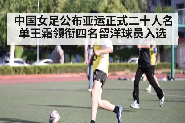 中国女足公布亚运正式二十人名单王霜领衔四名留洋球员入选