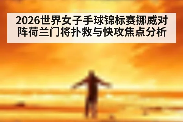 2026世界女子手球锦标赛挪威对阵荷兰门将扑救与快攻焦点分析